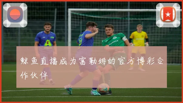 鲸鱼直播成为富勒姆的官方博彩合作伙伴