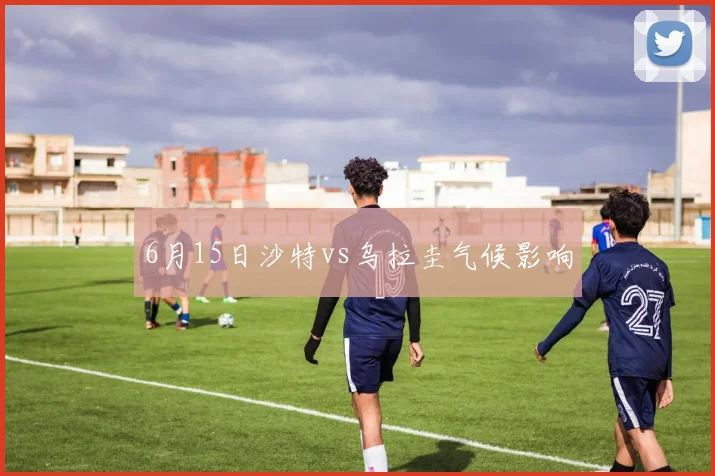 6月15日沙特vs乌拉圭气候影响